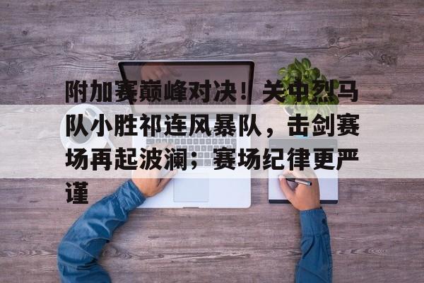 附加赛巅峰对决！关中烈马队小胜祁连风暴队，击剑赛场再起波澜；赛场纪律更严谨的简单介绍-九游游戏官网