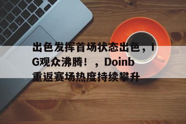 关于出色发挥首场状态出色，IG观众沸腾！，Doinb重返赛场热度持续攀升的信息-九游登录入口