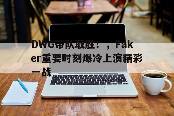 包含DWG带队取胜！，Faker重要时刻爆冷上演精彩一战的词条-九游品牌中心