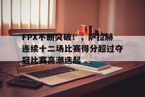 FPX不断突破！，萨拉赫连续十二场比赛得分超过夺冠比赛高潮迭起(萨拉赫年度进球)-九游登录入口