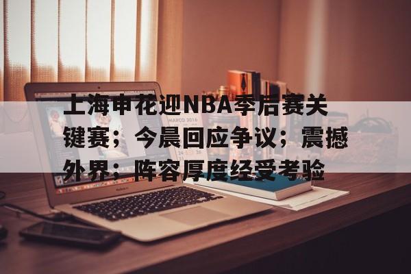 上海申花迎NBA季后赛关键赛；今晨回应争议；震撼外界；阵容厚度经受考验的简单介绍-九游官方站点