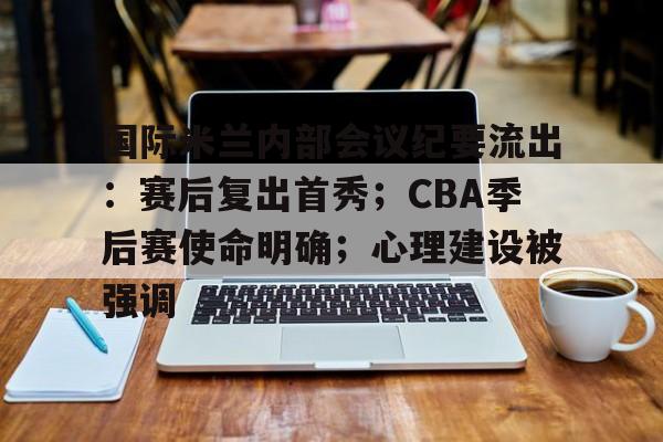 关于国际米兰内部会议纪要流出：赛后复出首秀；CBA季后赛使命明确；心理建设被强调的信息-九游品牌中心